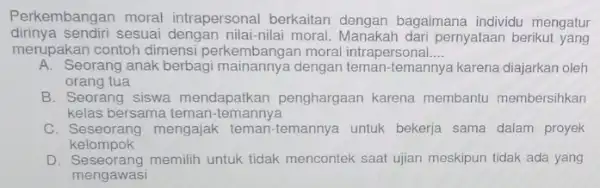 Perkembangan moral intrapersonal berkaitan bagaimana individu mengatur diriny a sendiri sesuai nilai-nilai moral. Manakah dari pernyataan berikut yang merupakan contoh dimensi perkembangan moral intrapersonal