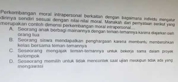 Perkembangan moral intrapersonal berkaitan dengan bagaimana individu mengatur sesuai nilai-nilai moral pernyataan berikut yang merupakan contoh dimensi moral __ A. Seorang anak berbag mainannya