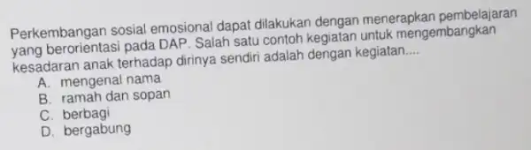 Perkembangan sosial emosional dapat dilakukan dengan menerapkan pembelajaran Perkembangan pada DAP. Salah satu contoh kegiatan untuk mengembangkan kesadaran anak terhadap dirinya sendiri adalah dengan