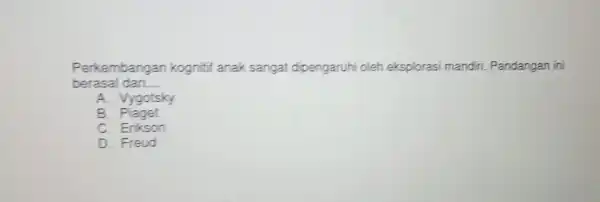 Perkembangar kognitif anak sangat dipengaruhi oleh eksplorasi mandiri Pandangan ini berasal dari. __ A. Vygotsky B . Piaget C. Erikson D. Freud