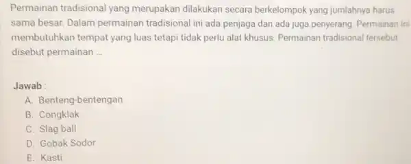 Permainan tradisional yang merupakan dilakukan secara berkelompok yang jumlahnya harus sama besar. Dalam permainan tradisional ini ada penjaga dan ada juga penyerang Permainan ini