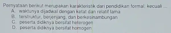 Pernyataan berikut merupakan karakteristik dari pendidikan formal, kecuali __ A. waktunya dijadwal dengan ketat dan relatif lama B. terstruktur, berjenjang , dan berkesinambungan C.