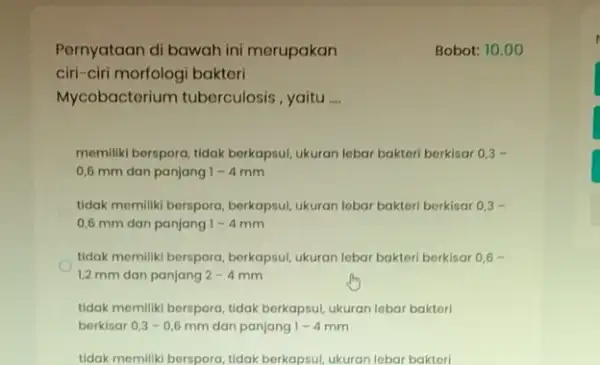 Pernyataan di bawah ini merupakan Bobot: 10.00 ciri-ciri morfologi bakteri Mycobacterium tuberculosis , yaitu __ memiliki berspora, tidak berkapsul ukuran lebar bakteri berkisar 0,3-