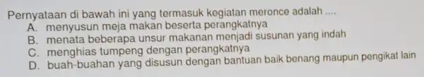 Pernyataan di bawah ini yang termasuk kegiatan meronce adalah __ A. menyusun meja makan beserta perangkatnya B beberapa unsur makanan menjadi susunan yang indah