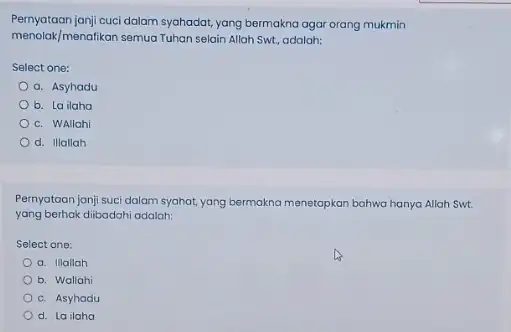 Pernyataan janji cuci dalam syahadat, yang bermakna agar orang mukmin menolak/menafikan semua Tuhan selain Allah Swt., adalah: Select one: a. Asyhadu b. La ilaha