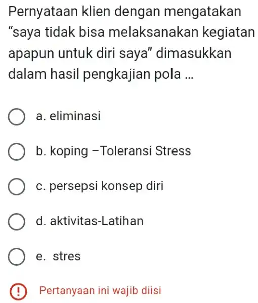 Pernyataan klien dengan mengatakan "saya tidak bisa melaksanakan kegiatan apapun untuk diri saya "dimasukkan dalam hasil pengkajian pola __ a. eliminasi b. koping -Toleransi