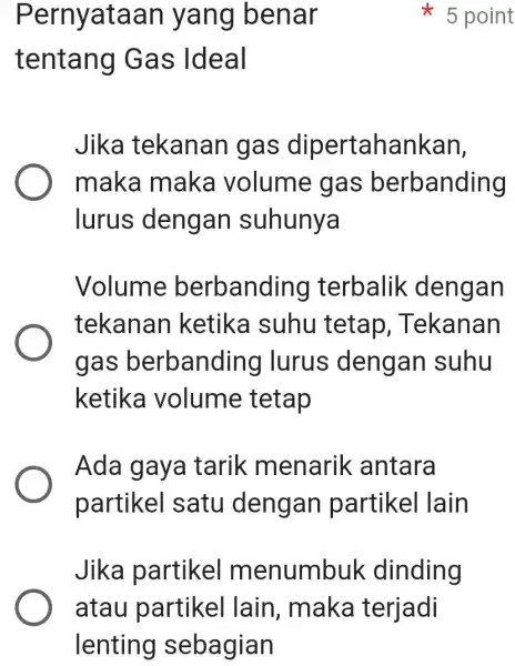 Pernyataan yang benar tentang Gas Ideal 5 point Jika tekanan gas dipertahankan, maka maka volume gas berbanding lurus dengan suhunya Volume berbandinc terbalik dengan