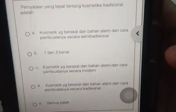 Pernyataan yang tepat tentang kosmetika tradisional adalah a. Kosmetik yg berasal dari bahan alami dan cara pembuatany a secara semitradisional b. 1 dan 2