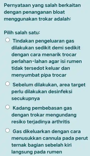 Pernyataar yang salah berkaitan dengan penanganan bloat menggunakan trokar adalah: Pilih salah satu: Tindakan pengeluaran I gas dilakukan sedikit demi sedikit dengan cara menarik