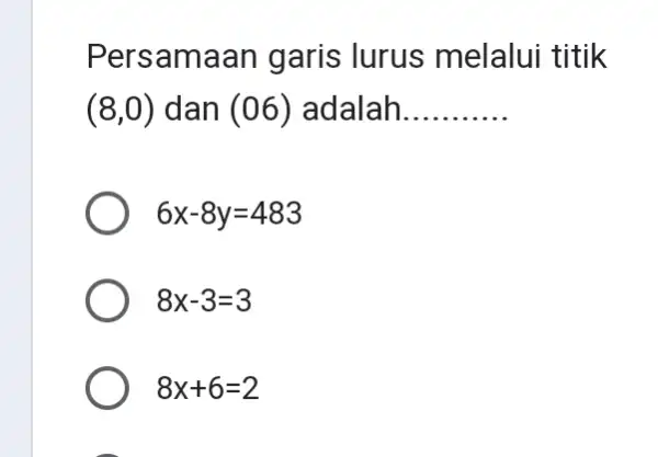 Persamaan garis lurus melalui titik (8,0) dan (06) adalah __ 6x-8y=483 8x-3=3 8x+6=2