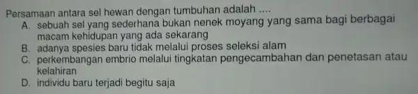 Persamaar antara sel hewan dengan tumbuhan adalah __ A. sebuah sel yang sederhane bukan nenek moyang yang sama bagi berbagai macam kehidupan yang ada