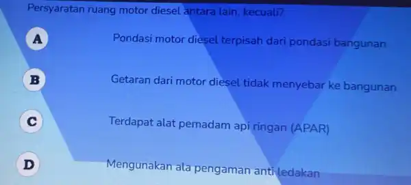 Persyaratan ruang motor diesel antara lain kecuali? A Pondasi motor diesel terpisah dari pondasi bangunan B Getaran dari motor diesel tidak menyebar ke bangunan