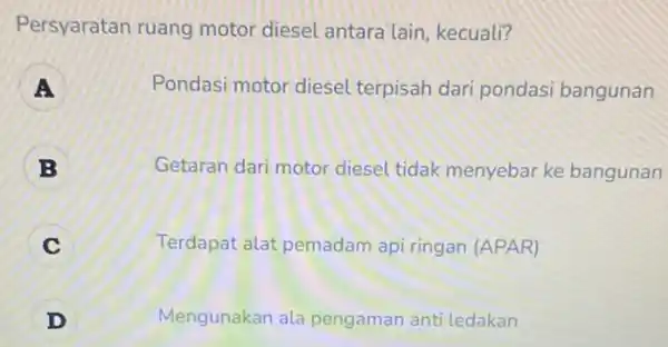 Persyaratan ruang motor diesel antara lain, kecuali? A Pondasi motor diesel terpisah dari pondasi bangunan B Getaran dari motor diesel tidak menyebar ke bangunan