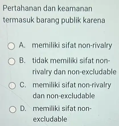 Pertahanan dan keamanan termasuk barang publik karena A. merniliki sifat non-rivalry B. tidak memilik sifat non- rivalry dan non-excludable C. memiliki sifat non-rivalry dan