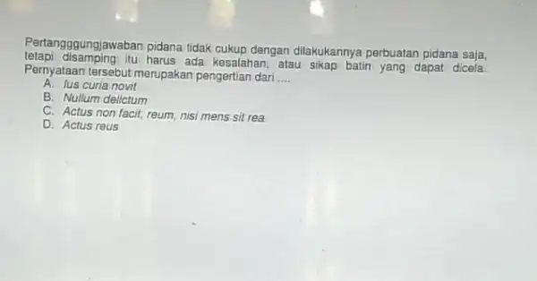 Pertangggungjawaban pidana tidak cukup dengan dilakukannya perbuatan pidana saja, tetapi disamping itu harus ada kesalahan atau sikap batin yang dapat dicela. Pernyataan tersebut merupakan