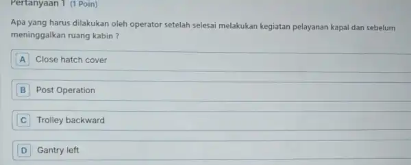 Pertanyaan 1 (1 Poin) Apa yang harus dilakukan oleh operator setelah selesai melakukan kegiatan pelayanan kapal dan sebelum meninggalkan ruang kabin? A Close hatch