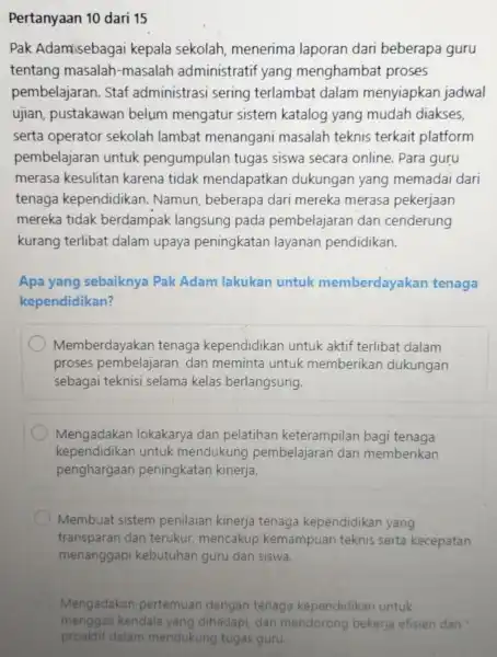 Pertanyaan 10 dari 15 Pak Adamisebagai kepala sekolah menerima laporan dari beberapa guru tentang masalah -masalah administratif yang menghambat proses pembelajaran. Staf administrasi sering