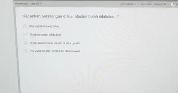 Pertanyaan 11 dari 50 Kapankah persilangan di luar stasiun boleh dilakukan? Bila terjadi rintang jalan Tidak mungkin dilakukan Suatu Ka bertemu Ka lain di