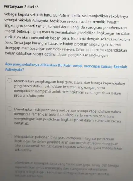 Pertanyaan 2 dari 15 Sebagai kepala sekolah baru. Bu Putri memiliki visi menjadikan sekolahnya sebagai Sekolah Adiwiyata Meskipun sekolah sudah memiliki inisiatif lingkungan seperti