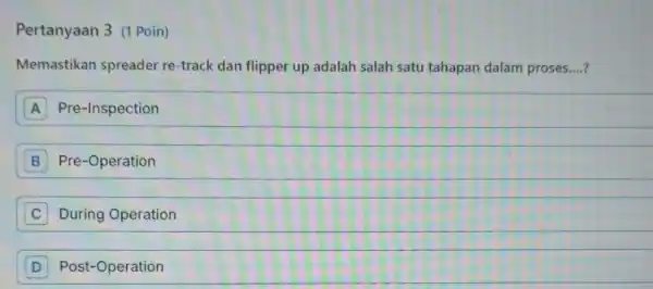 Pertanyaan 3 (1 Poin) Memastikan spreader re-track dan flipper up adalah salah satu tahapan dalam proses. __ A Pre-Inspection B Pre-Operation B C During