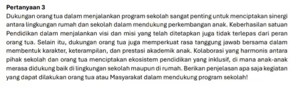 Pertanyaan 3 Dukungan orang tua dalam menjalankan program sekolah sangat penting untuk menciptakan sinergi antara lingkungan rumah dan sekolah dalam mendukung perkembangan anak satuan