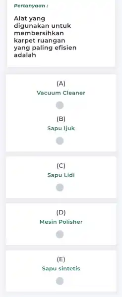 Pertanyaan : Alat yang digunakar untuk membersihkan karpet ruangan yang paling efisien adalah (A) Vacuum Cleaner (B) Sapu ljuk (C) Sapu Lidi (D) Mesin