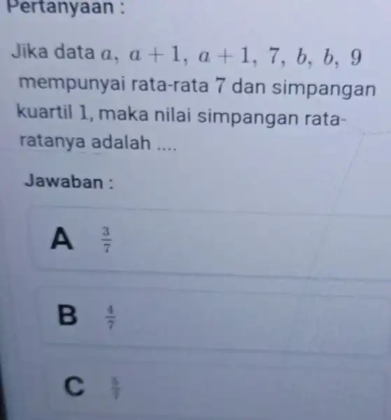 Pertanyaan : Jika data a. a+1,a+1 7、b、b、g mempunyai rata-rata 7 dan simpangan kuartil 1 maka nilai simpangan rata- ratanya adalah __ Jawaban : A