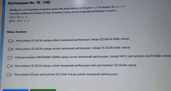 Pertanyaan No. 12 -(18) Misalkan (x,y) koordinat suatu titik pada bidang xy dengan x-ygt 0. Apakah 4ylt x+4 Putuskan apakah pernyataan (I)dan (2) berikut