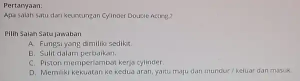 Pertanyaan Apa salah satu dari keuntungan Cylinder Double Acting.? Pilih Saiah Satu jawaban A. Fungsi yang dimiliki sedikit. B. Sulit dalam perbaikan C. Piston