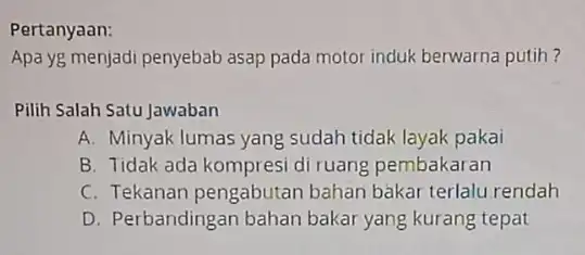 Pertanyaan: Apa yg menjadi penyebab asap pada motor induk berwarna putih? Pilih Salah Satu Jawaban A. Minyak lumas yang sudah tidak layak pakai B.