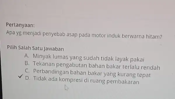 Pertanyaan: Apa yg menjadi penyebab asap pada motor induk berwarna hitam? Pilih Salah Satu Jawaban A. Minyak lumas yang sudah tidak layak pakai B.