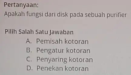 Pertanyaan: Apakah fungsi dari disk pada sebuah purifier Pilih Salah Satu Jawaban A. Pemisah kotoran B. Pengatur kotoran C. Penyaring kotoran D. Penekan kotoran