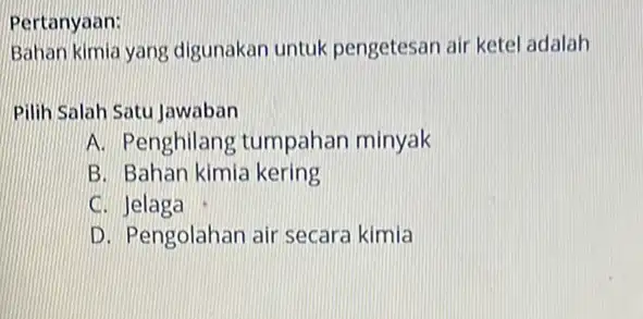 Pertanyaan: Bahan kimia yang digunakan untuk pengetesan air ketel adalah Pilih Salah Satu Jawaban A. Penghilang tumpahan minyak B. Bahan kimia kering c .