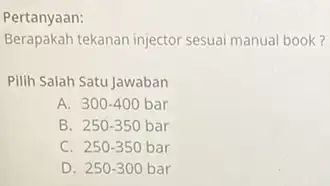 Pertanyaan: Berapakah tekanan injector sesuai manual book? Pilih Salah Satu Jawaban A. 300-400bar B. 250-350bar C. 250-350bar D. 250-300bar