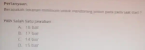 Pertanyaan Berapakah tekanan minimum untuk mendorong piston pada pada taar start? Pilih Salah Satu Jawaban A. 16 bar B. 17 bar C. 14 bar
