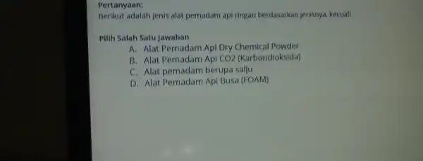 Pertanyaan: Berikut adalar jenis alat pemadam api ringan berdasarkan jenisnya.kecuall Pilih Salah Satu Jawaban A. Alat Pemadam Api Dry Powder B. Alat Pemadam Api