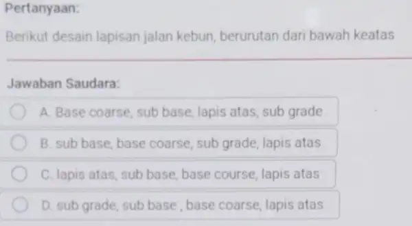 Pertanyaan: Berikut desain lapisan jalan kebun, berurutan dari bawah keatas Jawaban Saudara: A. Base coarse, sub base, lapis atas, sub grade B. sub base,