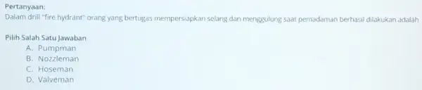 Pertanyaan: Dalam drill "fire hydrant"orang yang bertugas mempersiapkan selang dan menggulung saat pemadaman berhasil dilakukan adalah Pilih Salah Satu Jawaban A. Pumpman B .