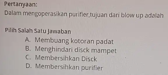 Pertanyaan: Dalam mengoperasikan purifier,tujuan dari blow up adalah Pilih Sal ah Satu Jawaban A. Membuang kotoran padat B. Menghindari disck mampet C. Membersihkan Disck