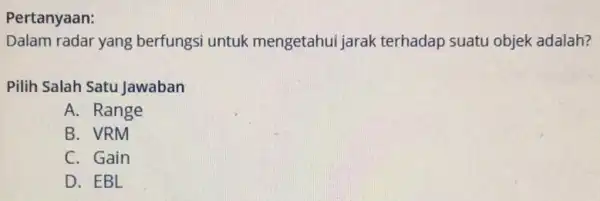 Pertanyaan: Dalam radar yang berfungsi untuk mengetahui jarak terhadap suatu objek adalah? Pilih Salah Satu Jawaban A. Range B. VRM C. Gain D. EBL