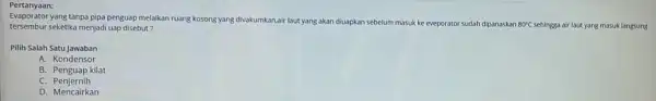 Pertanyaan: Evaporator yang tanpa pipa penguap melaikan ruang kosong yang divakumkan,air laut yang akan diuapkan sebelum masuk ke eveporator sudah dipanaskan 80^circ C sehingga