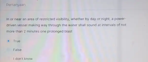Pertanyaan In or near an area of restricted visibility, whether by day or night, a power- driven vessel making way through the water shall