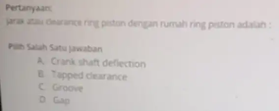 Pertanyaan: Jarak atau clearance ring piston dengan rumah ring piston adalah : Pilih Salah Satu jawaban A. Crank shaft deflection B. Tapped clearance C.