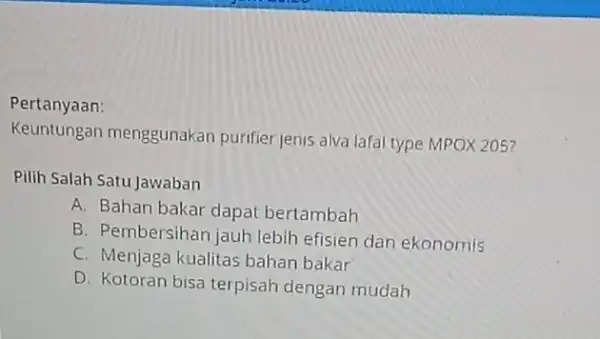 Pertanyaan: Keuntungan menggunakan purifier jenis alva lafal type MPOX 205? Pilih Salah Satu Jawaban A. Bahan bakar dapat bertambah B. Pembersihan jauh lebih efisien