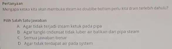 Pertanyaan Mengapa ketika kita akan membuka steam ke doublbe bottom perlu kita drain terlebih dahulu? Pilih Salah Satu Jawaban A. Agar tidak terjadi steam