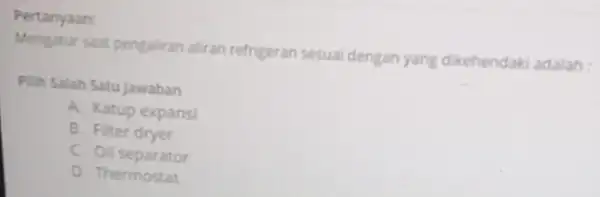 Pertanyaan: Mengatur saat pengaliran aliran refrigeran sesuai dengan yang dikehendaki adalah: Filih Salah Satu jawaban A. Katup expansi B. Filter dryer C. Oil separator