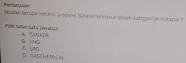 Pertanyaan: Muatan berupa metane propane, butane termasuk dalam kategori jenis kapal? Pilih Salah Satu Jawaban A. TANKER B. LNG C. LPG D. GASCHEMICAL