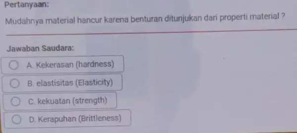 Pertanyaan: Mudahnya material hancur karena benturan ditunjukan dari properti material? Jawaban Saudara: A. Kekerasan (hardness) B. elastisitas (Elasticity) C. kekuatan (strength) D. Kerapuhan (Brittleness)