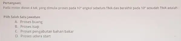 Pertanyaan: Pada motor diesei 4 tak yang dimulai proses pada 10^circ engkol sebelum TMA dan berakhi pada 10^ast sesudah TMA adalah: Pilih Salah Satu