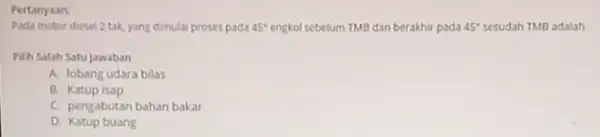 Pertanyaan: Pada motor diesel 2 tak yang dimulai proses pada 45^circ engkol sebelum TMB dan berakhi pada 45^circ sesudah TMB adalah Pilih Satah Satu